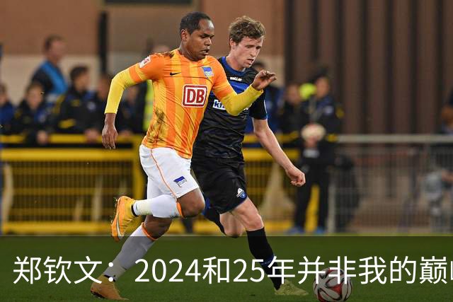 郑钦文：2024和25年并非我的巅峰状态，我的巅峰还没有到来